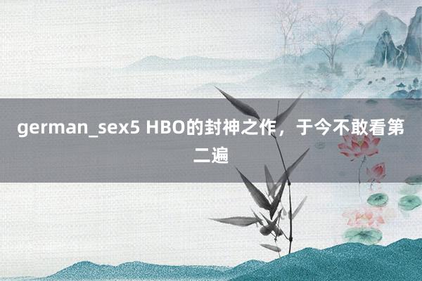 german_sex5 HBO的封神之作，于今不敢看第二遍