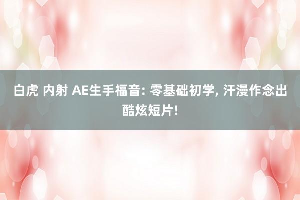 白虎 内射 AE生手福音: 零基础初学, 汗漫作念出酷炫短片!