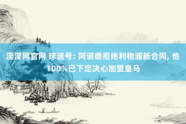 淫淫网官网 球迷号: 阿诺德拒绝利物浦新合同, 他100%已下定决心加盟皇马