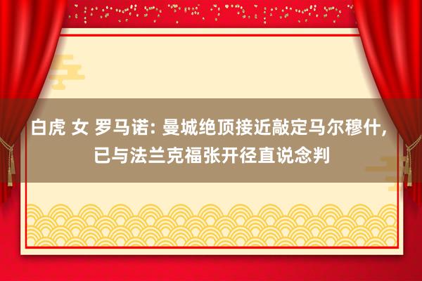 白虎 女 罗马诺: 曼城绝顶接近敲定马尔穆什, 已与法兰克福张开径直说念判
