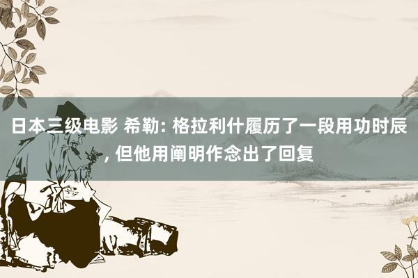 日本三级电影 希勒: 格拉利什履历了一段用功时辰, 但他用阐明作念出了回复