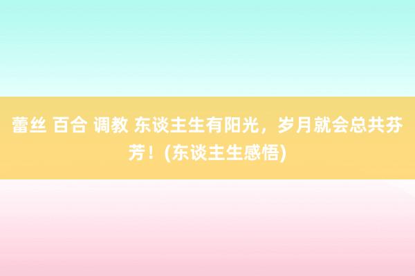 蕾丝 百合 调教 东谈主生有阳光，岁月就会总共芬芳！(东谈主生感悟)