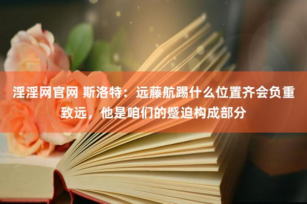 淫淫网官网 斯洛特：远藤航踢什么位置齐会负重致远，他是咱们的蹙迫构成部分