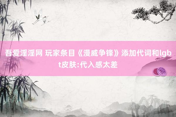 吾爱淫淫网 玩家条目《漫威争锋》添加代词和lgbt皮肤:代入感太差