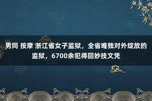 男同 按摩 浙江省女子监狱，全省唯独对外绽放的监狱，6700余犯得回妙技文凭