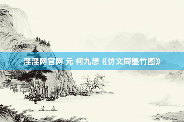 淫淫网官网 元 柯九想《仿文同墨竹图》