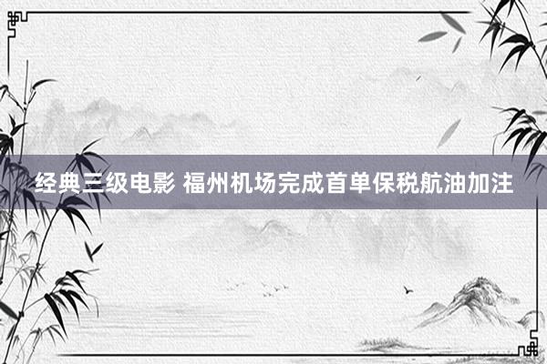 经典三级电影 福州机场完成首单保税航油加注