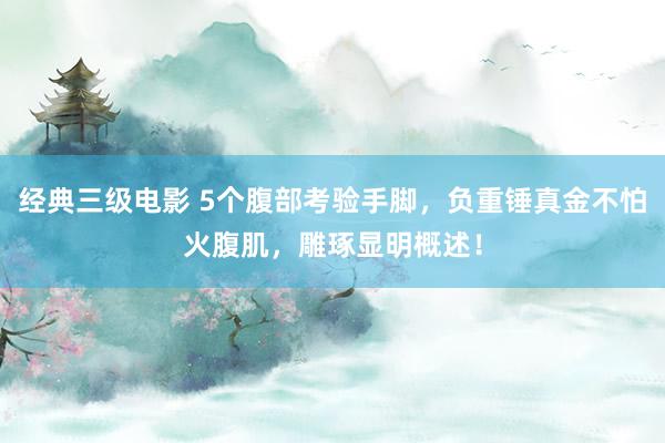 经典三级电影 5个腹部考验手脚，负重锤真金不怕火腹肌，雕琢显明概述！