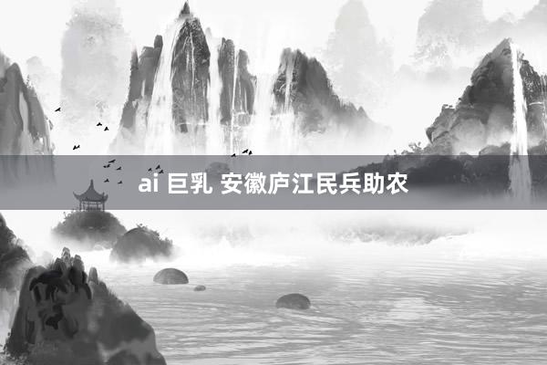 ai 巨乳 安徽庐江民兵助农