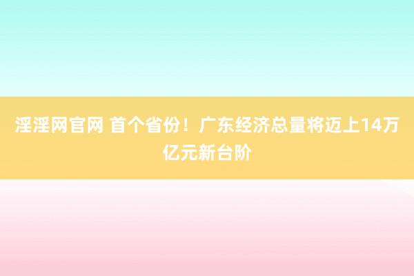 淫淫网官网 首个省份！广东经济总量将迈上14万亿元新台阶