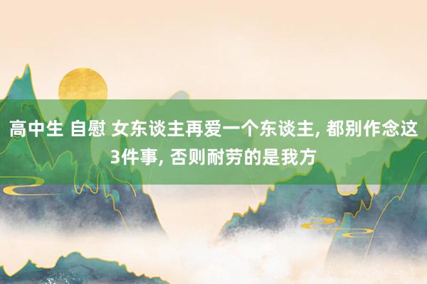 高中生 自慰 女东谈主再爱一个东谈主, 都别作念这3件事, 否则耐劳的是我方