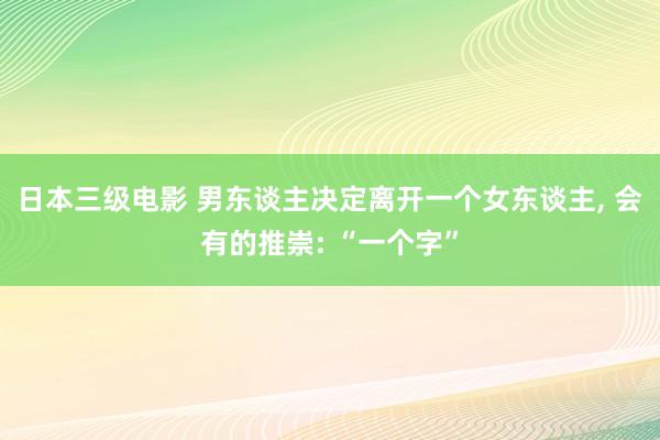 日本三级电影 男东谈主决定离开一个女东谈主, 会有的推崇: “一个字”