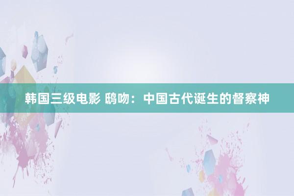 韩国三级电影 鸱吻：中国古代诞生的督察神