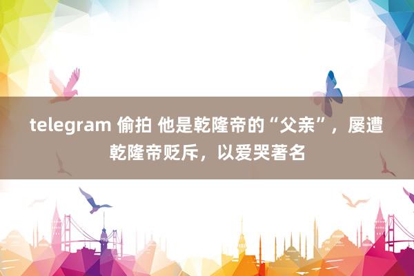telegram 偷拍 他是乾隆帝的“父亲”，屡遭乾隆帝贬斥，以爱哭著名