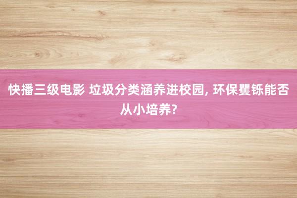 快播三级电影 垃圾分类涵养进校园, 环保矍铄能否从小培养?