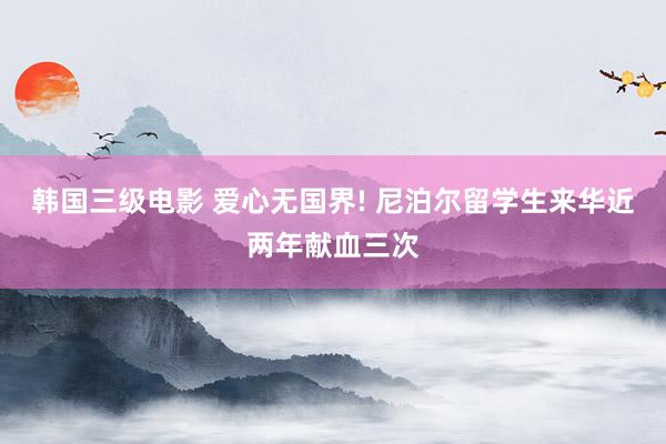 韩国三级电影 爱心无国界! 尼泊尔留学生来华近两年献血三次