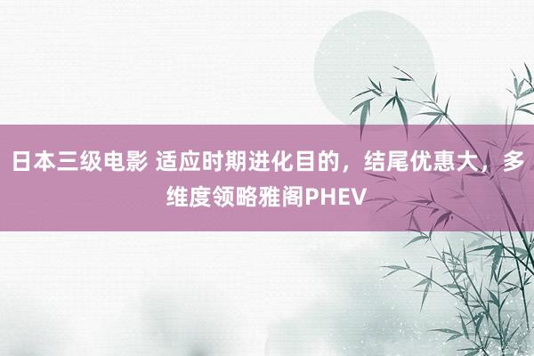 日本三级电影 适应时期进化目的，结尾优惠大，多维度领略雅阁PHEV