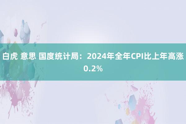 白虎 意思 国度统计局：2024年全年CPI比上年高涨0.2%