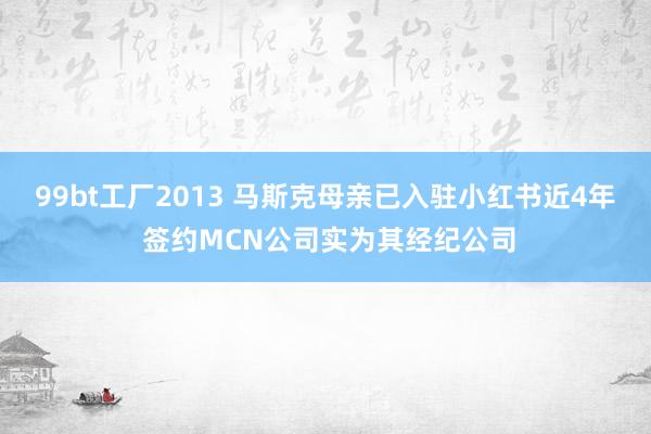 99bt工厂2013 马斯克母亲已入驻小红书近4年 签约MCN公司实为其经纪公司