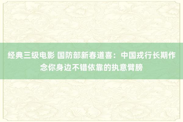 经典三级电影 国防部新春道喜：中国戎行长期作念你身边不错依靠的执意臂膀