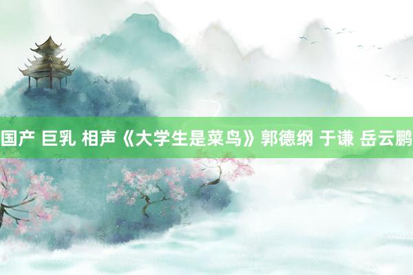 国产 巨乳 相声《大学生是菜鸟》郭德纲 于谦 岳云鹏