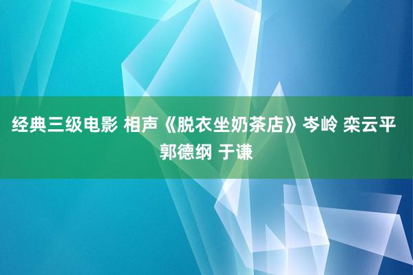 经典三级电影 相声《脱衣坐奶茶店》岑岭 栾云平 郭德纲 于谦