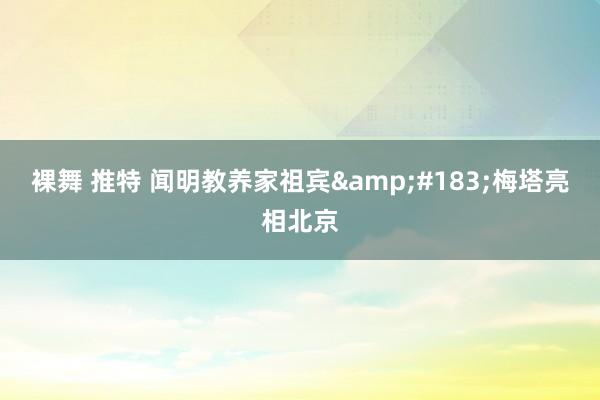 裸舞 推特 闻明教养家祖宾&#183;梅塔亮相北京