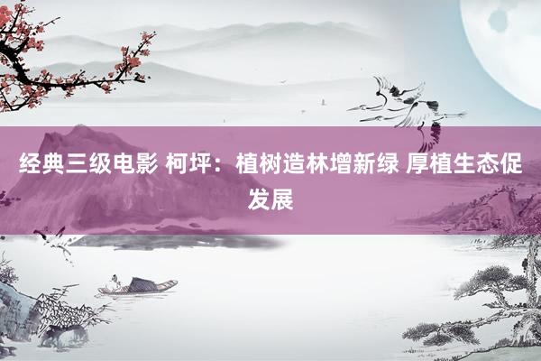 经典三级电影 柯坪：植树造林增新绿 厚植生态促发展