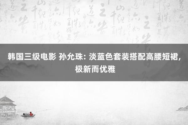 韩国三级电影 孙允珠: 淡蓝色套装搭配高腰短裙, 极新而优雅