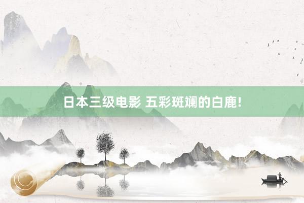 日本三级电影 五彩斑斓的白鹿!