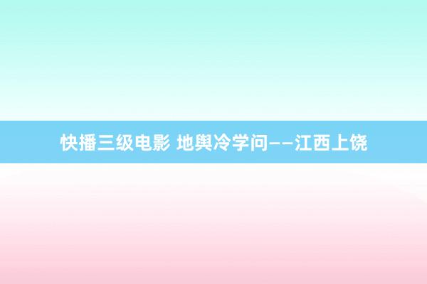 快播三级电影 地舆冷学问——江西上饶