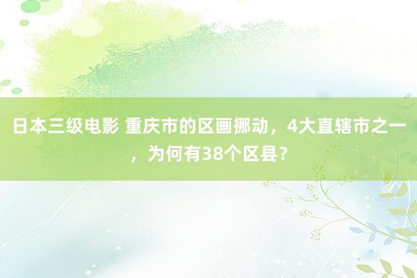 日本三级电影 重庆市的区画挪动，4大直辖市之一，为何有38个区县？