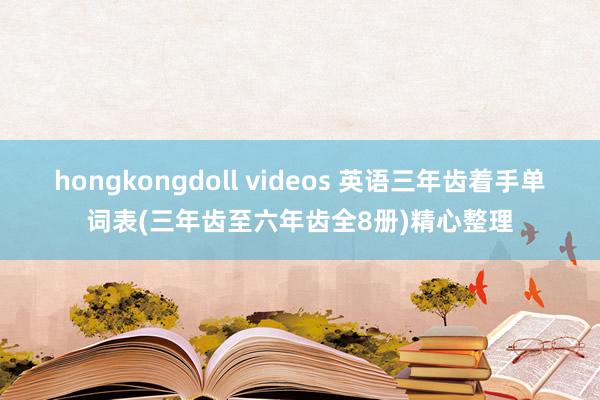 hongkongdoll videos 英语三年齿着手单词表(三年齿至六年齿全8册)精心整理