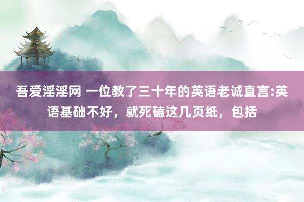 吾爱淫淫网 一位教了三十年的英语老诚直言:英语基础不好，就死磕这几页纸，包括