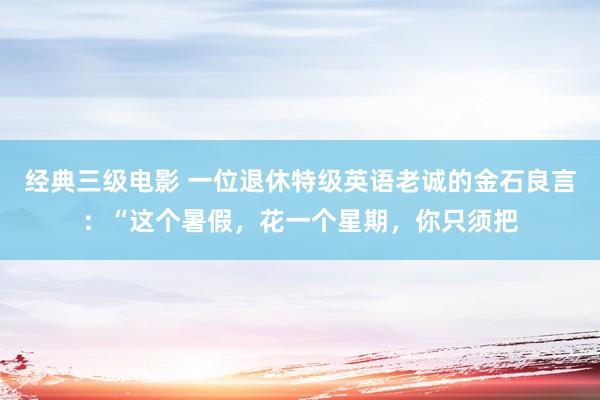 经典三级电影 一位退休特级英语老诚的金石良言：“这个暑假，花一个星期，你只须把