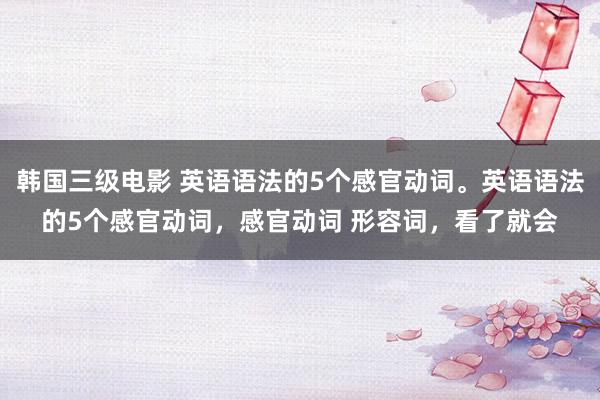 韩国三级电影 英语语法的5个感官动词。英语语法的5个感官动词，感官动词 形容词，看了就会