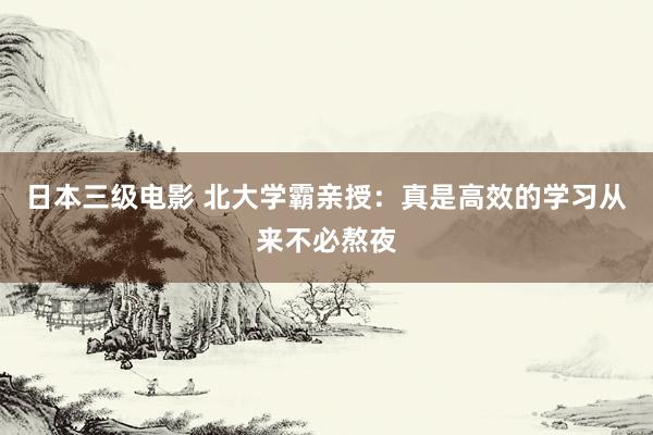 日本三级电影 北大学霸亲授：真是高效的学习从来不必熬夜
