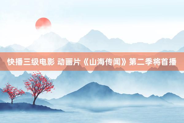 快播三级电影 动画片《山海传闻》第二季将首播