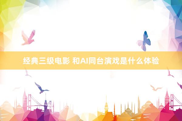 经典三级电影 和AI同台演戏是什么体验