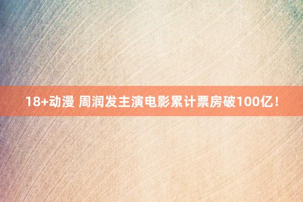 18+动漫 周润发主演电影累计票房破100亿！