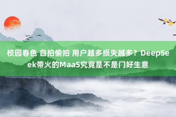 校园春色 自拍偷拍 用户越多损失越多？DeepSeek带火的MaaS究竟是不是门好生意