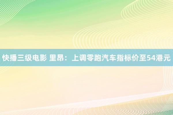 快播三级电影 里昂：上调零跑汽车指标价至54港元