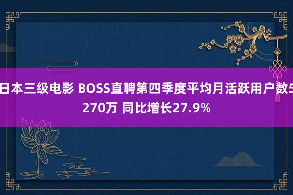 日本三级电影 BOSS直聘第四季度平均月活跃用户数5270万 同比增长27.9%