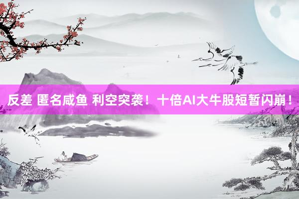 反差 匿名咸鱼 利空突袭！十倍AI大牛股短暂闪崩！