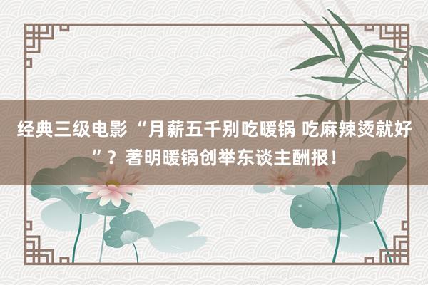 经典三级电影 “月薪五千别吃暖锅 吃麻辣烫就好”？著明暖锅创举东谈主酬报！