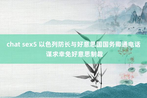 chat sex5 以色列防长与好意思国国务卿通电话 谋求幸免好意思制裁