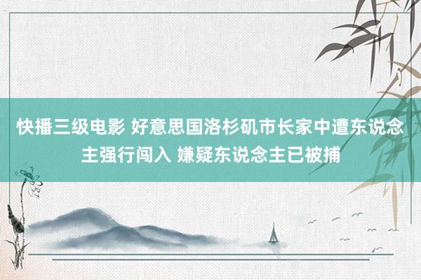 快播三级电影 好意思国洛杉矶市长家中遭东说念主强行闯入 嫌疑东说念主已被捕