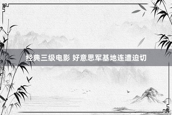 经典三级电影 好意思军基地连遭迫切