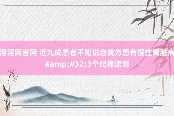 淫淫网官网 近九成患者不知说念我方患有慢性肾脏病&#32;3个纪律速测