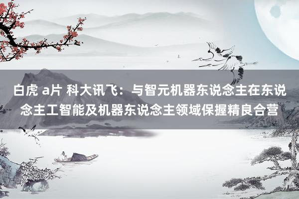 白虎 a片 科大讯飞：与智元机器东说念主在东说念主工智能及机器东说念主领域保握精良合营
